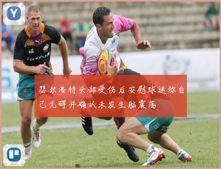 瑟尔洛特头部受伤后安慰球迷称自己无碍并确认未发生脑震荡