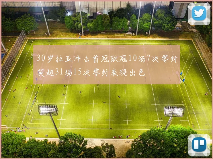 30岁拉亚冲击首冠欧冠10场7次零封英超31场15次零封表现出色