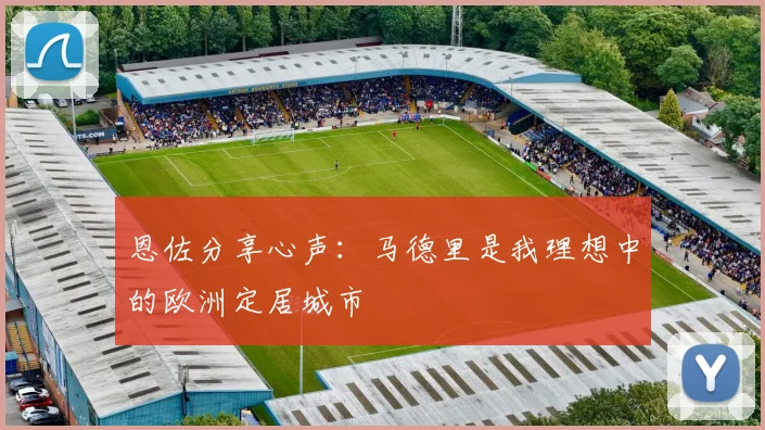 恩佐分享心声：马德里是我理想中的欧洲定居城市