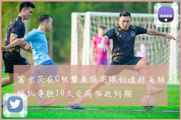 富尔茨在G联盟表现亮眼创造新高助球队争胜10天合同临近到期