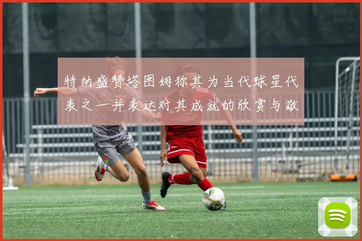 特纳盛赞塔图姆称其为当代球星代表之一并表达对其成就的欣赏与敬佩