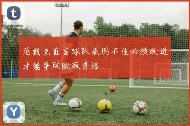 范戴克直言球队表现不佳必须改进才能争取欧冠资格