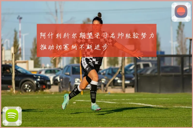 阿什利科尔期望学习名帅经验努力推动切塞纳不断进步