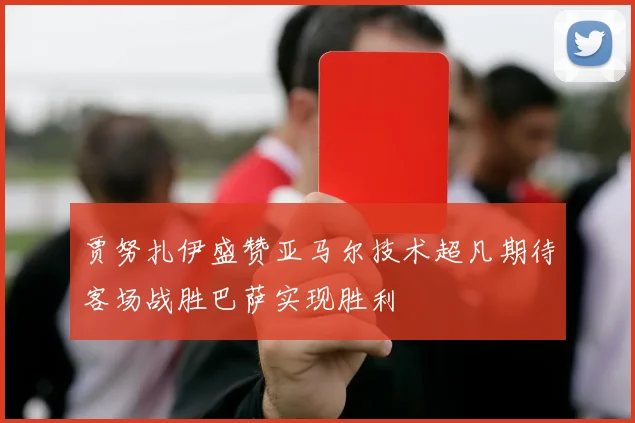 贾努扎伊盛赞亚马尔技术超凡期待客场战胜巴萨实现胜利