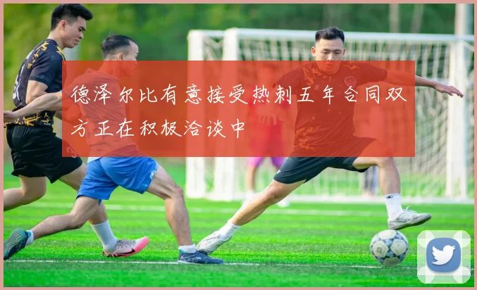 德泽尔比有意接受热刺五年合同双方正在积极洽谈中