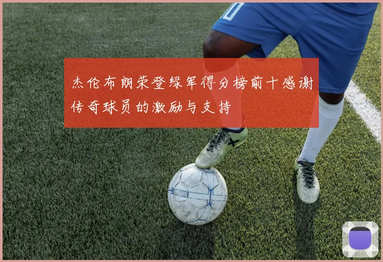 杰伦布朗荣登绿军得分榜前十感谢传奇球员的激励与支持