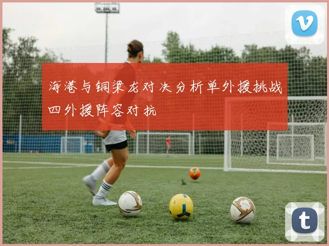 海港与铜梁龙对决分析单外援挑战四外援阵容对抗