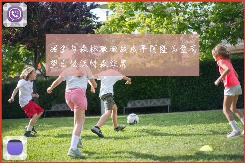 掘金与森林狼激战成平阿隆戈登有望出场沃特森缺席