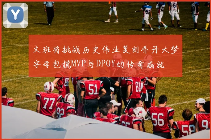 文班将挑战历史伟业复刻乔丹大梦字母包揽MVP与DPOY的传奇成就