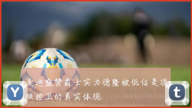麦迪盛赞爵士实力德隆被低估是顶级控卫的真实体现