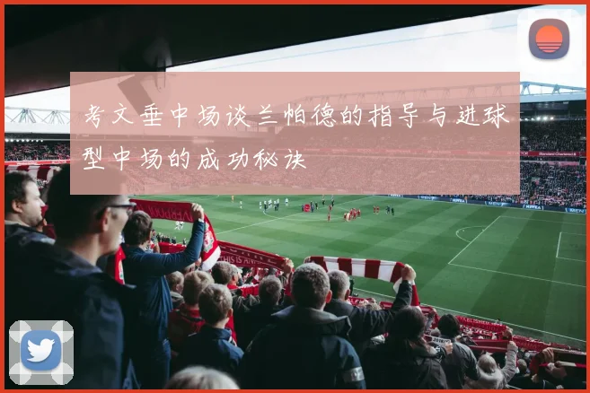 考文垂中场谈兰帕德的指导与进球型中场的成功秘诀