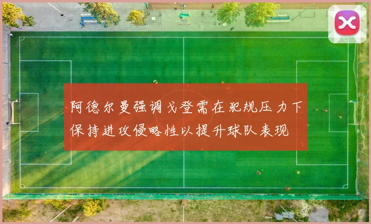 阿德尔曼强调戈登需在犯规压力下保持进攻侵略性以提升球队表现
